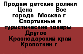 Продам детские ролики › Цена ­ 1 200 - Все города, Москва г. Спортивные и туристические товары » Другое   . Краснодарский край,Кропоткин г.